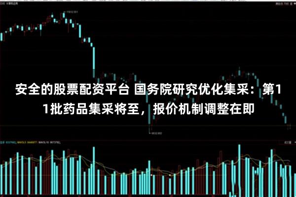安全的股票配资平台 国务院研究优化集采：第11批药品集采将至，报价机制调整在即