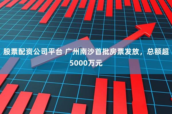 股票配资公司平台 广州南沙首批房票发放，总额超5000万元