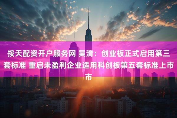 按天配资开户服务网 吴清：创业板正式启用第三套标准 重启未盈利企业适用科创板第五套标准上市