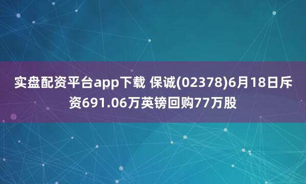 实盘配资平台app下载 保诚(02378)6月18日斥资691.06万英镑回购77万股