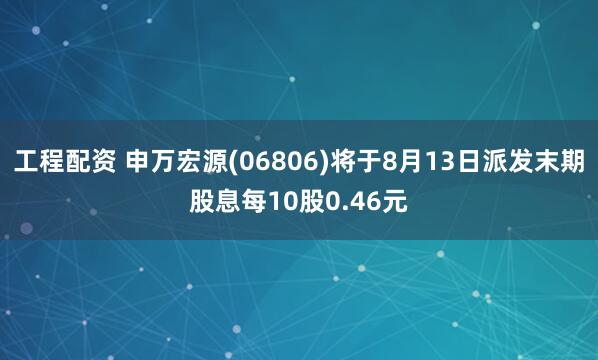 工程配资 申万宏源(06806)将于8月13日派发末期股息每10股0.46元