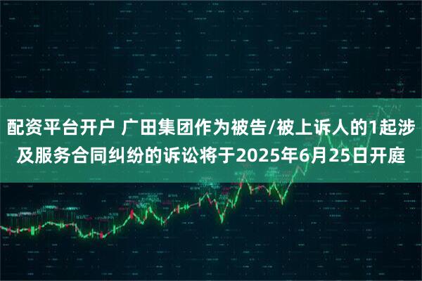 配资平台开户 广田集团作为被告/被上诉人的1起涉及服务合同纠纷的诉讼将于2025年6月25日开庭