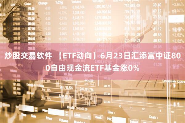 炒股交易软件 【ETF动向】6月23日汇添富中证800自由现金流ETF基金涨0%