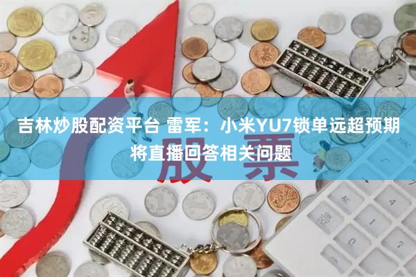吉林炒股配资平台 雷军：小米YU7锁单远超预期 将直播回答相关问题