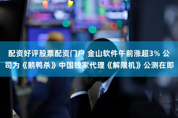 配资好评股票配资门户 金山软件午前涨超3% 公司为《鹅鸭杀》中国独家代理《解限机》公测在即