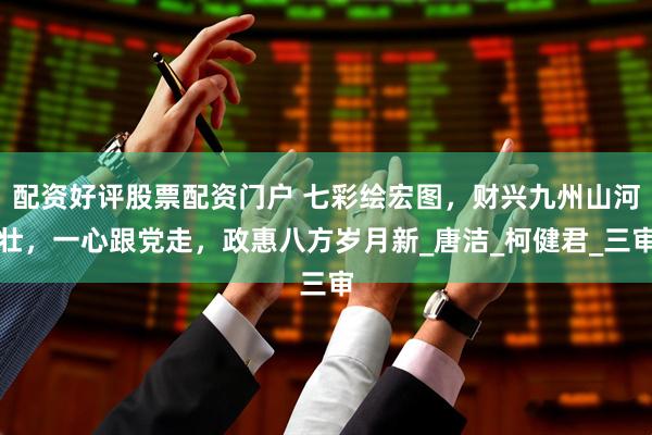 配资好评股票配资门户 七彩绘宏图，财兴九州山河壮，一心跟党走，政惠八方岁月新_唐洁_柯健君_三审