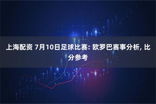 上海配资 7月10日足球比赛: 欧罗巴赛事分析, 比分参考