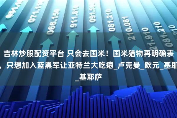 吉林炒股配资平台 只会去国米！国米猎物再明确表示，只想加入蓝黑军让亚特兰大吃瘪_卢克曼_欧元_基耶萨