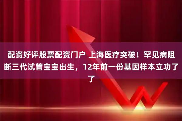 配资好评股票配资门户 上海医疗突破！罕见病阻断三代试管宝宝出生，12年前一份基因样本立功了