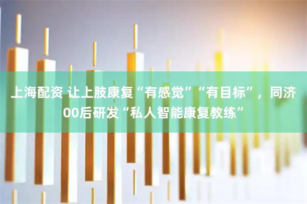 上海配资 让上肢康复“有感觉”“有目标”，同济00后研发“私人智能康复教练”