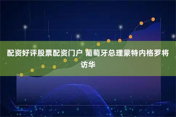 配资好评股票配资门户 葡萄牙总理蒙特内格罗将访华