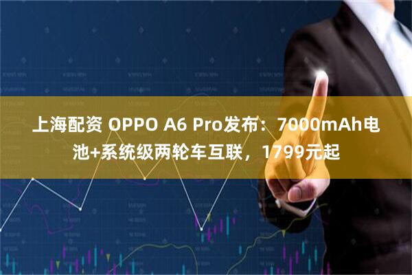 上海配资 OPPO A6 Pro发布：7000mAh电池+系统级两轮车互联，1799元起