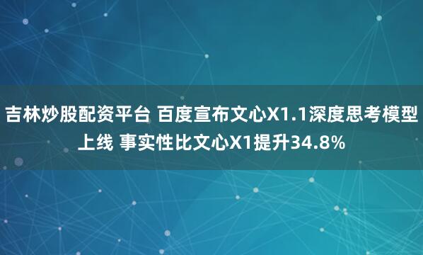吉林炒股配资平台 百度宣布文心X1.1深度思考模型上线 事实性比文心X1提升34.8%