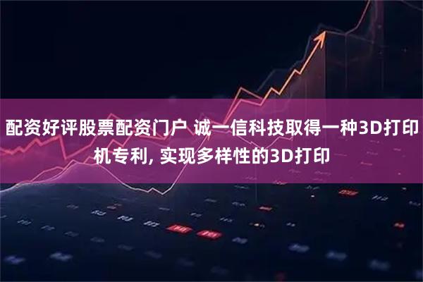 配资好评股票配资门户 诚一信科技取得一种3D打印机专利, 实现多样性的3D打印