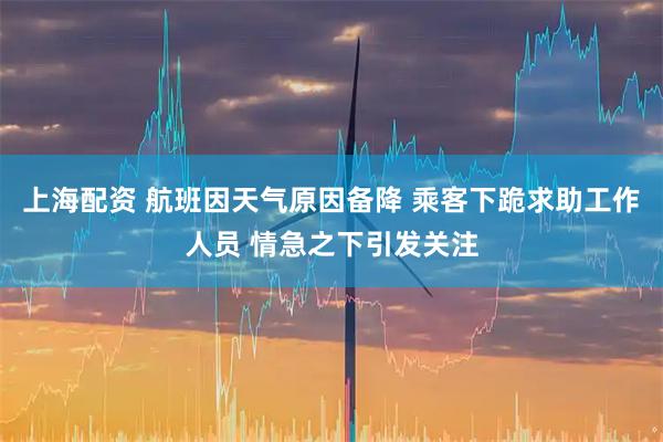 上海配资 航班因天气原因备降 乘客下跪求助工作人员 情急之下引发关注