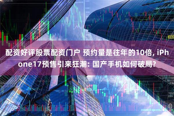配资好评股票配资门户 预约量是往年的10倍, iPhone17预售引来狂潮: 国产手机如何破局?