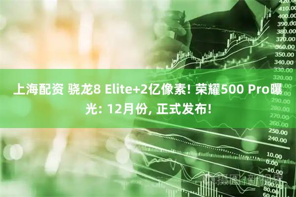 上海配资 骁龙8 Elite+2亿像素! 荣耀500 Pro曝光: 12月份, 正式发布!