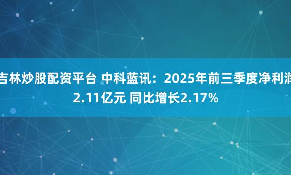 吉林炒股配资平台 中科蓝讯：2025年前三季度净利润2.11亿元 同比增长2.17%