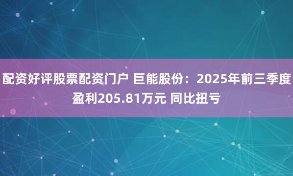 配资好评股票配资门户 巨能股份：2025年前三季度盈利205.81万元 同比扭亏