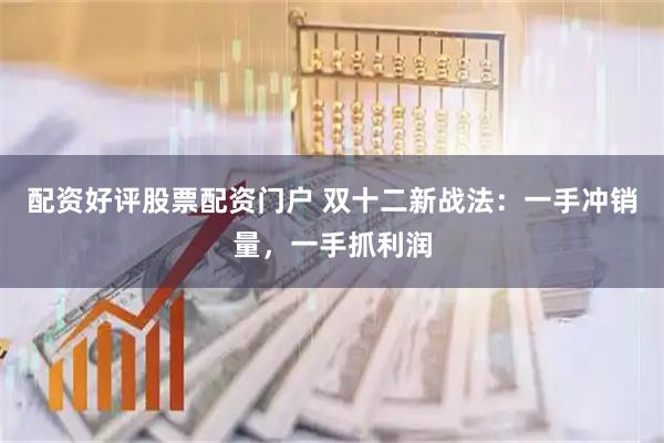 配资好评股票配资门户 双十二新战法:一手冲销量,一手抓利润