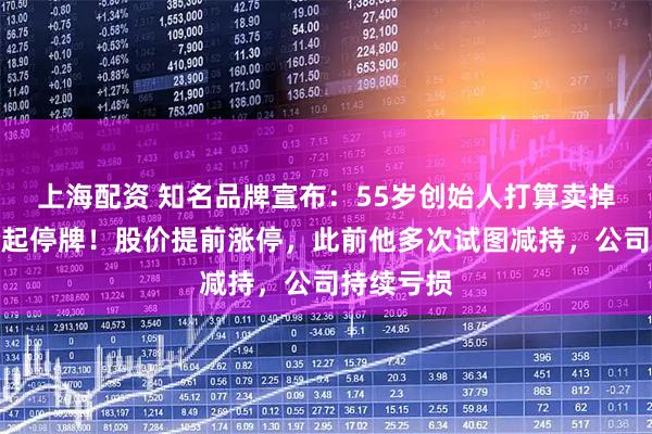 上海配资 知名品牌宣布:55岁创始人打算卖掉公司,今起停牌!股价提前涨停,此前他多次试图减持,公司持续亏损