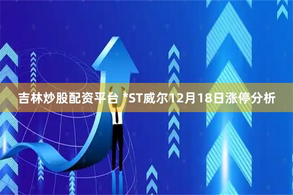 吉林炒股配资平台 *ST威尔12月18日涨停分析