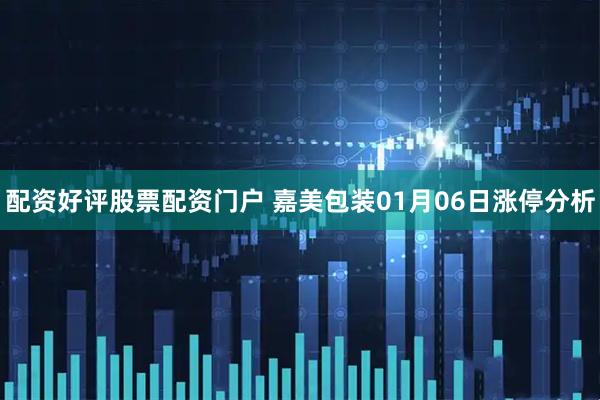 配资好评股票配资门户 嘉美包装01月06日涨停分析