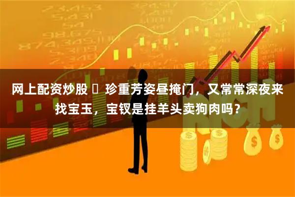 网上配资炒股 ‍珍重芳姿昼掩门，又常常深夜来找宝玉，宝钗是挂羊头卖狗肉吗？