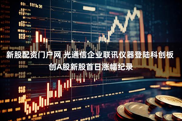新股配资门户网 光通信企业联讯仪器登陆科创板 创A股新股首日涨幅纪录